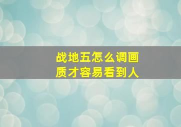 战地五怎么调画质才容易看到人