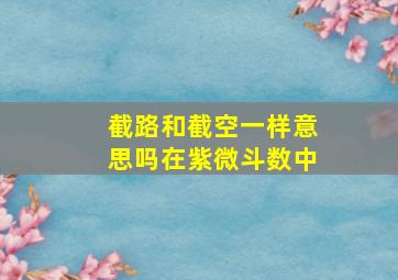 截路和截空一样意思吗在紫微斗数中