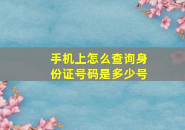 手机上怎么查询身份证号码是多少号