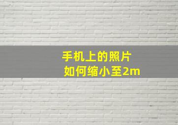 手机上的照片如何缩小至2m