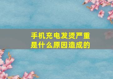 手机充电发烫严重是什么原因造成的