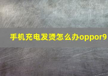 手机充电发烫怎么办oppor9