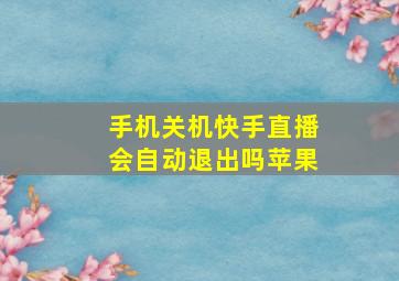 手机关机快手直播会自动退出吗苹果