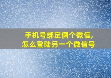 手机号绑定俩个微信,怎么登陆另一个微信号