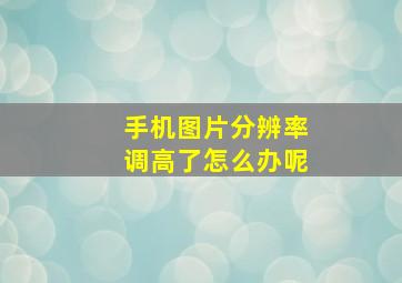 手机图片分辨率调高了怎么办呢