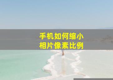 手机如何缩小相片像素比例