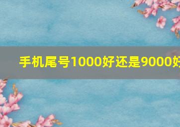 手机尾号1000好还是9000好