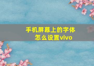 手机屏幕上的字体怎么设置vivo