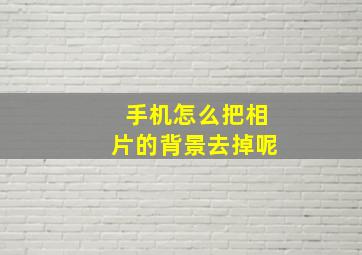 手机怎么把相片的背景去掉呢