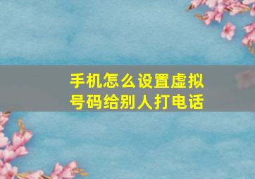 手机怎么设置虚拟号码给别人打电话