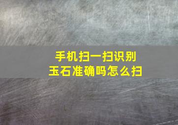 手机扫一扫识别玉石准确吗怎么扫