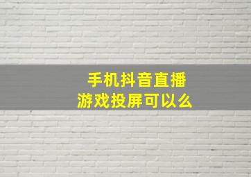 手机抖音直播游戏投屏可以么