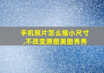 手机照片怎么缩小尺寸,不改变原图美图秀秀