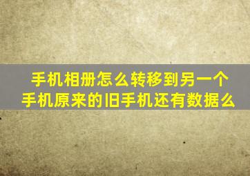 手机相册怎么转移到另一个手机原来的旧手机还有数据么