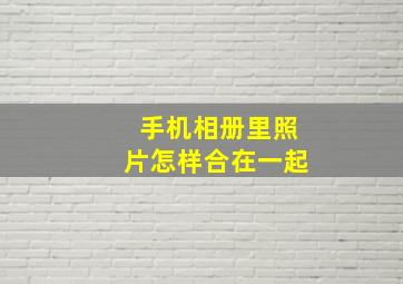 手机相册里照片怎样合在一起