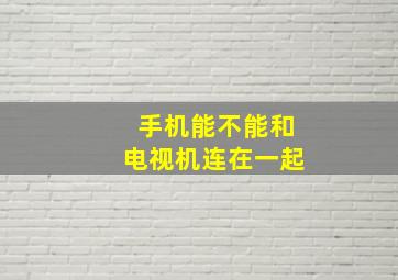 手机能不能和电视机连在一起