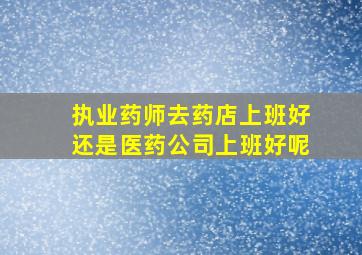 执业药师去药店上班好还是医药公司上班好呢