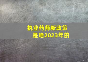 执业药师新政策是啥2023年的