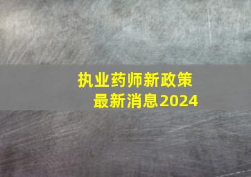 执业药师新政策最新消息2024