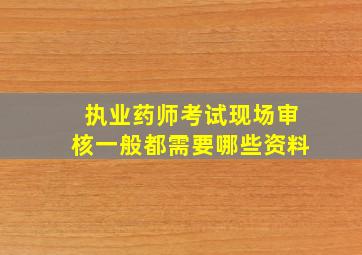 执业药师考试现场审核一般都需要哪些资料