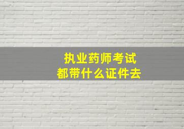 执业药师考试都带什么证件去