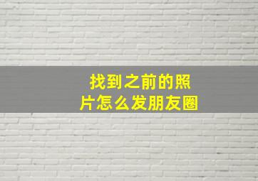 找到之前的照片怎么发朋友圈