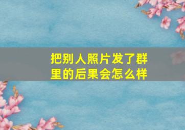 把别人照片发了群里的后果会怎么样