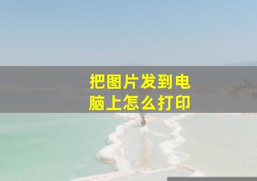 把图片发到电脑上怎么打印