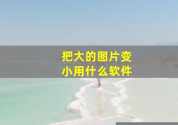 把大的图片变小用什么软件