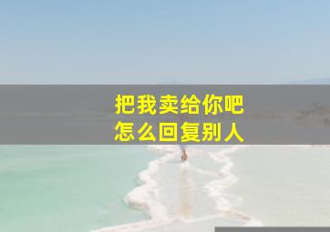 把我卖给你吧怎么回复别人