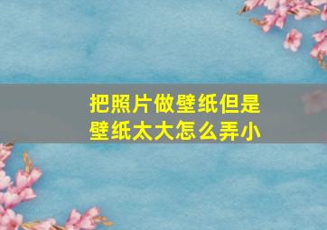 把照片做壁纸但是壁纸太大怎么弄小