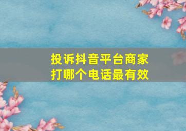 投诉抖音平台商家打哪个电话最有效