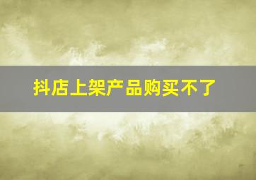 抖店上架产品购买不了