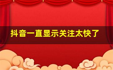 抖音一直显示关注太快了