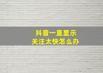 抖音一直显示关注太快怎么办