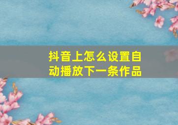 抖音上怎么设置自动播放下一条作品