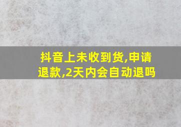 抖音上未收到货,申请退款,2天内会自动退吗