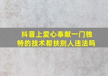 抖音上爱心奉献一门独特的技术帮扶别人违法吗