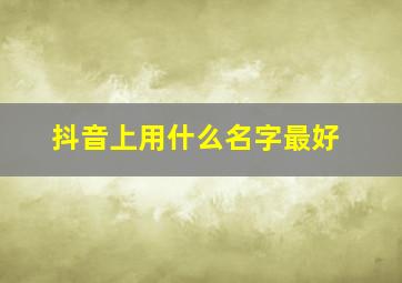 抖音上用什么名字最好