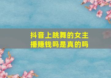 抖音上跳舞的女主播赚钱吗是真的吗