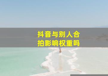 抖音与别人合拍影响权重吗