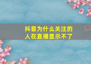 抖音为什么关注的人在直播显示不了