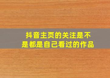 抖音主页的关注是不是都是自己看过的作品