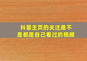 抖音主页的关注是不是都是自己看过的视频