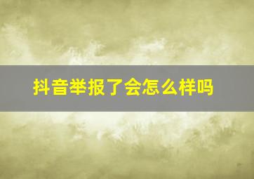 抖音举报了会怎么样吗