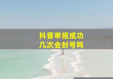 抖音举报成功几次会封号吗