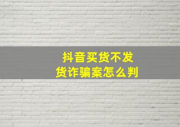 抖音买货不发货诈骗案怎么判