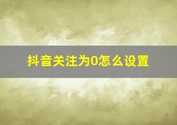 抖音关注为0怎么设置