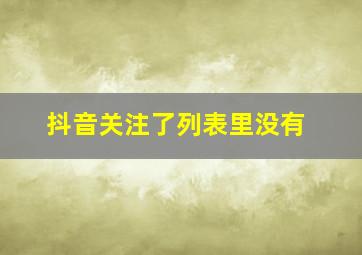 抖音关注了列表里没有