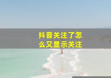 抖音关注了怎么又显示关注